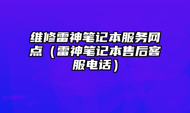 維修雷神筆記本服務(wù)網(wǎng)點(diǎn)（雷神筆記本售后客服電話）