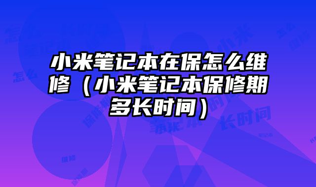 小米筆記本在保怎么維修（小米筆記本保修期多長(zhǎng)時(shí)間）