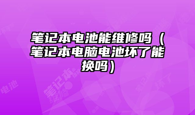 筆記本電池能維修嗎（筆記本電腦電池壞了能換嗎）