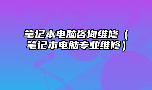 筆記本電腦咨詢維修（筆記本電腦專業維修）