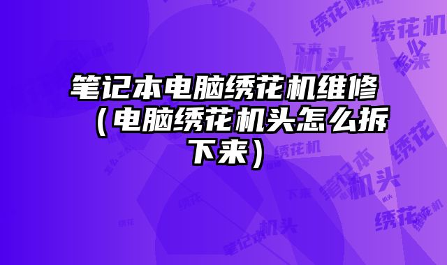 筆記本電腦繡花機維修（電腦繡花機頭怎么拆下來）