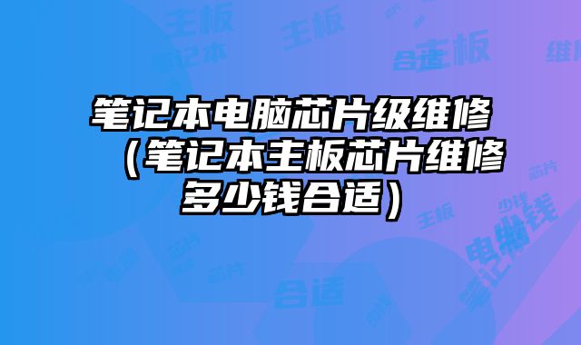 筆記本電腦芯片級維修（筆記本主板芯片維修多少錢合適）