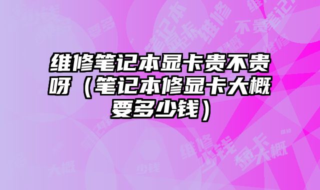 維修筆記本顯卡貴不貴呀（筆記本修顯卡大概要多少錢）