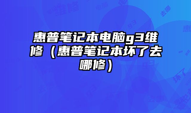 惠普筆記本電腦g3維修（惠普筆記本壞了去哪修）
