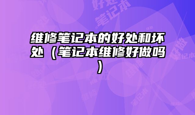 維修筆記本的好處和壞處（筆記本維修好做嗎）