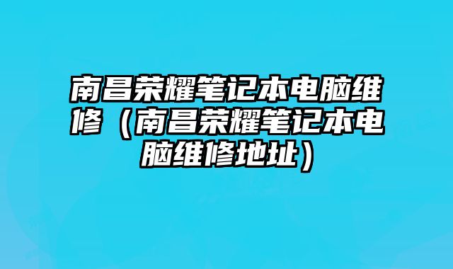 南昌榮耀筆記本電腦維修（南昌榮耀筆記本電腦維修地址）