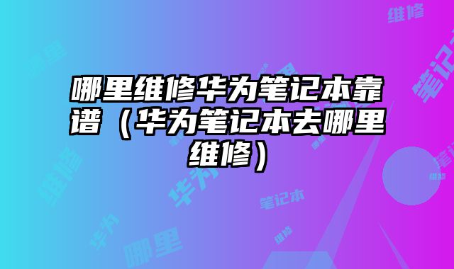 哪里維修華為筆記本靠譜（華為筆記本去哪里維修）