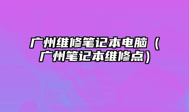 廣州維修筆記本電腦（廣州筆記本維修點）