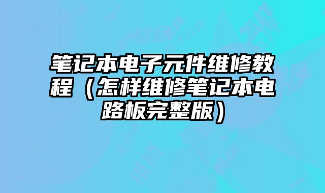 筆記本電子元件維修教程（怎樣維修筆記本電路板完整版）