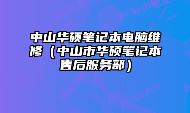 中山華碩筆記本電腦維修（中山市華碩筆記本售后服務部）