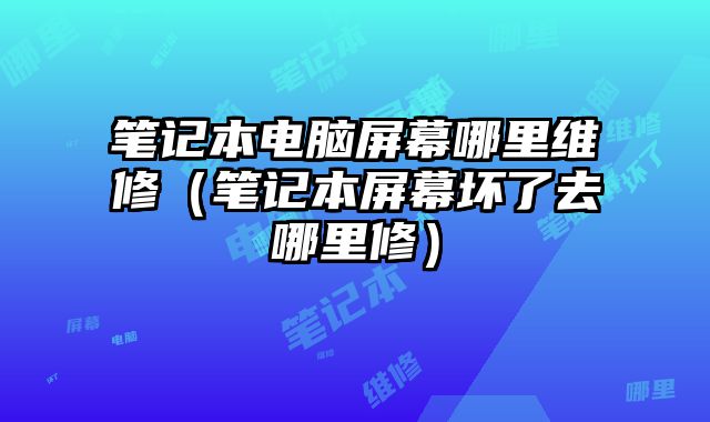 筆記本電腦屏幕哪里維修（筆記本屏幕壞了去哪里修）