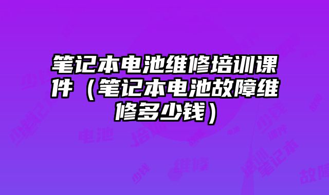 筆記本電池維修培訓(xùn)課件（筆記本電池故障維修多少錢）