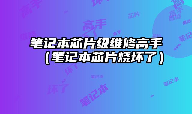 筆記本芯片級維修高手（筆記本芯片燒壞了）