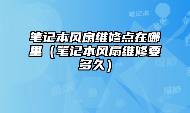 筆記本風扇維修點在哪里（筆記本風扇維修要多久）