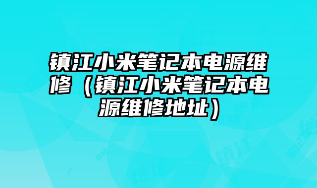 鎮江小米筆記本電源維修（鎮江小米筆記本電源維修地址）