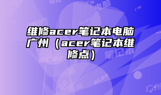 維修acer筆記本電腦廣州（acer筆記本維修點）