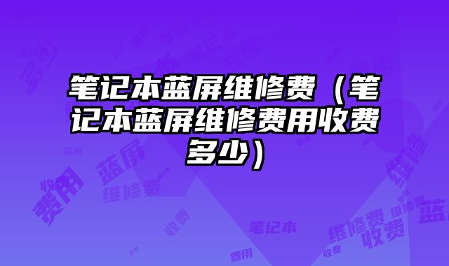筆記本藍屏維修費（筆記本藍屏維修費用收費多少）