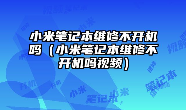 小米筆記本維修不開機嗎（小米筆記本維修不開機嗎視頻）