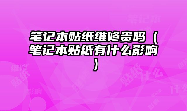 筆記本貼紙維修貴嗎（筆記本貼紙有什么影響）