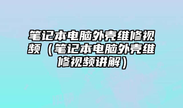 筆記本電腦外殼維修視頻（筆記本電腦外殼維修視頻講解）