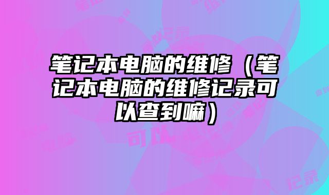 筆記本電腦的維修（筆記本電腦的維修記錄可以查到嘛）