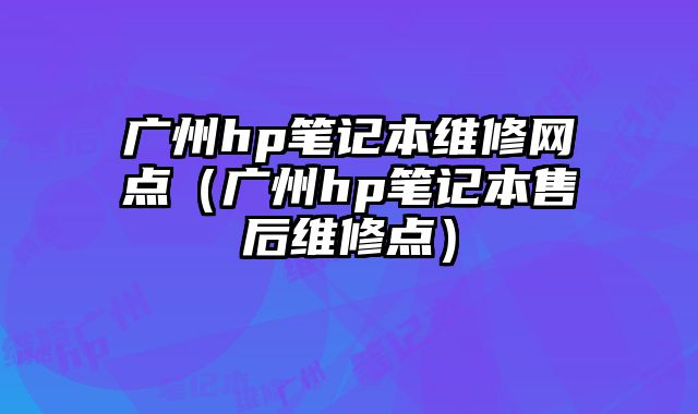 廣州hp筆記本維修網點（廣州hp筆記本售后維修點）