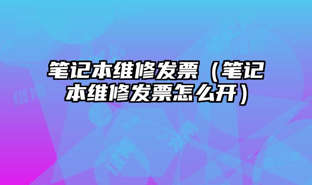 筆記本維修發票（筆記本維修發票怎么開）