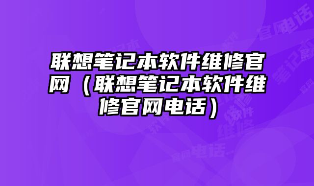 聯(lián)想筆記本軟件維修官網(wǎng)（聯(lián)想筆記本軟件維修官網(wǎng)電話）