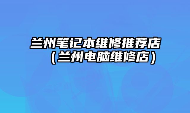 蘭州筆記本維修推薦店（蘭州電腦維修店）