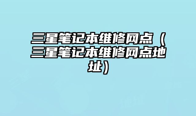 三星筆記本維修網點（三星筆記本維修網點地址）