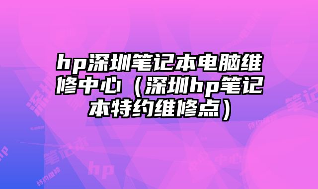hp深圳筆記本電腦維修中心（深圳hp筆記本特約維修點(diǎn)）