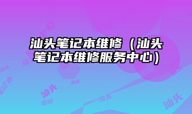 汕頭筆記本維修（汕頭筆記本維修服務(wù)中心）