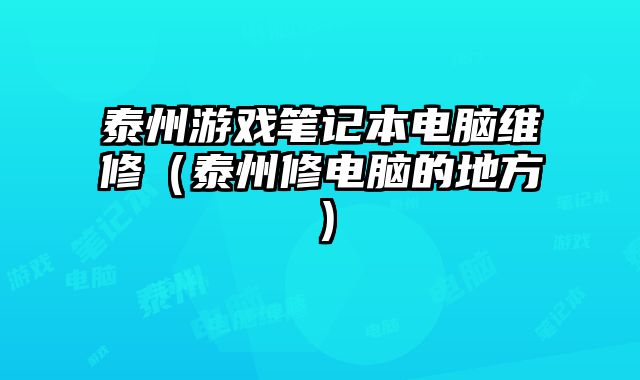 泰州游戲筆記本電腦維修（泰州修電腦的地方）