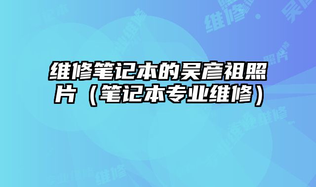 維修筆記本的吳彥祖照片（筆記本專業維修）