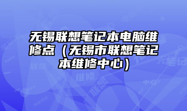 無錫聯想筆記本電腦維修點（無錫市聯想筆記本維修中心）