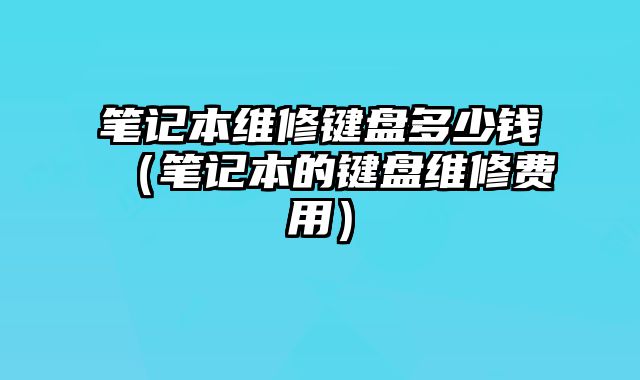 筆記本維修鍵盤多少錢（筆記本的鍵盤維修費用）