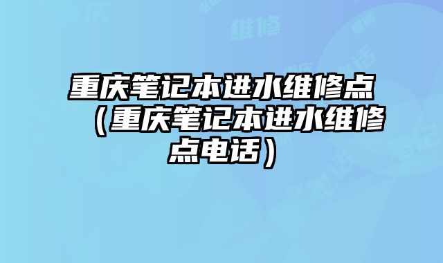 重慶筆記本進水維修點（重慶筆記本進水維修點電話）