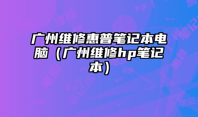 廣州維修惠普筆記本電腦（廣州維修hp筆記本）
