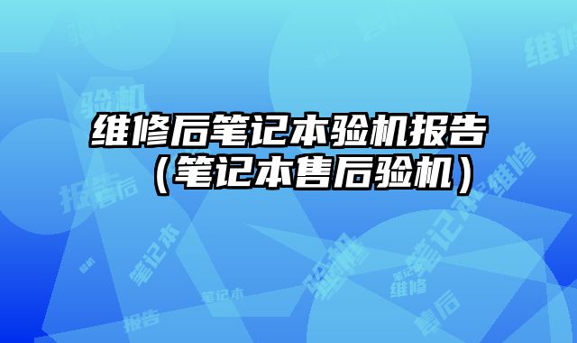 維修后筆記本驗機報告（筆記本售后驗機）