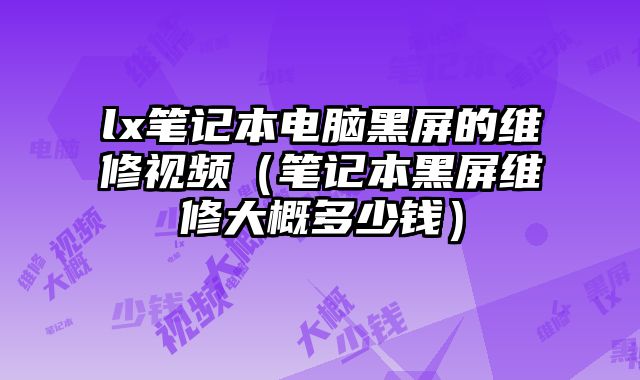 lx筆記本電腦黑屏的維修視頻（筆記本黑屏維修大概多少錢）