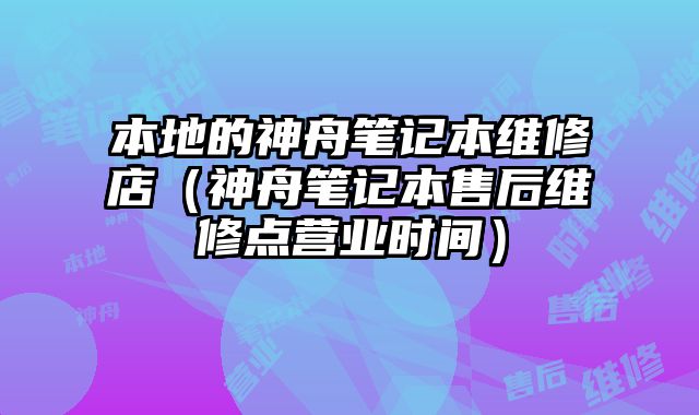 本地的神舟筆記本維修店（神舟筆記本售后維修點營業(yè)時間）