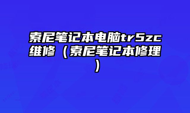 索尼筆記本電腦tr5zc維修（索尼筆記本修理）