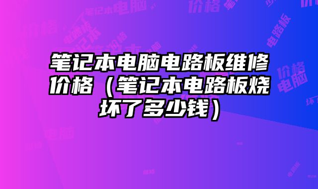 筆記本電腦電路板維修價格（筆記本電路板燒壞了多少錢）