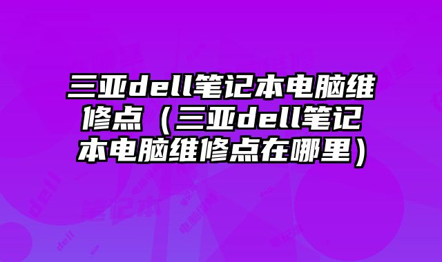 三亞dell筆記本電腦維修點(diǎn)（三亞dell筆記本電腦維修點(diǎn)在哪里）