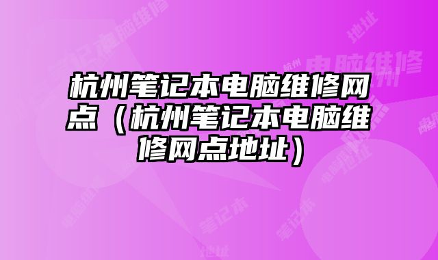 杭州筆記本電腦維修網(wǎng)點(diǎn)（杭州筆記本電腦維修網(wǎng)點(diǎn)地址）