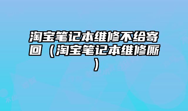 淘寶筆記本維修不給寄回（淘寶筆記本維修廝）