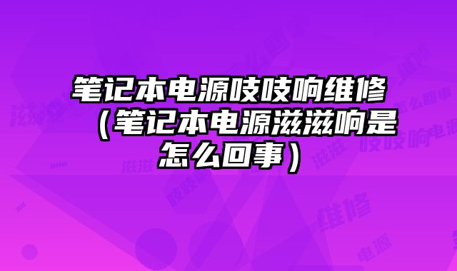 筆記本電源吱吱響維修（筆記本電源滋滋響是怎么回事）