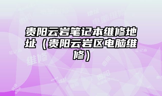 貴陽云巖筆記本維修地址（貴陽云巖區(qū)電腦維修）