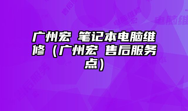 廣州宏碁筆記本電腦維修（廣州宏碁售后服務點）