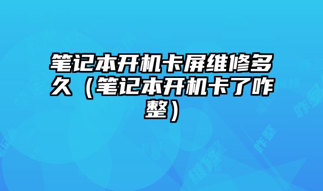 筆記本開機卡屏維修多久（筆記本開機卡了咋整）